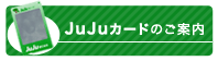 JuJuカードのご案内