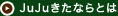 JuJuきたならとは