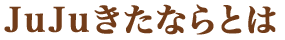 JUJUきたならとは